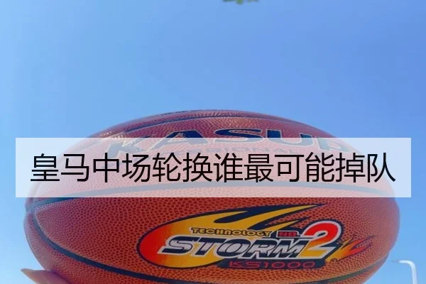 皇马中场轮换谁最可能掉队